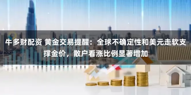 牛多财配资 黄金交易提醒：全球不确定性和美元走软支撑金价，散户看涨比例显著增加