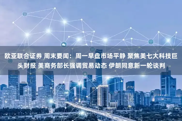 欧亚联合证券 周末要闻：周一早盘市场平静 聚焦美七大科技巨头财报 美商务部长强调贸易动态 伊朗同意新一轮谈判