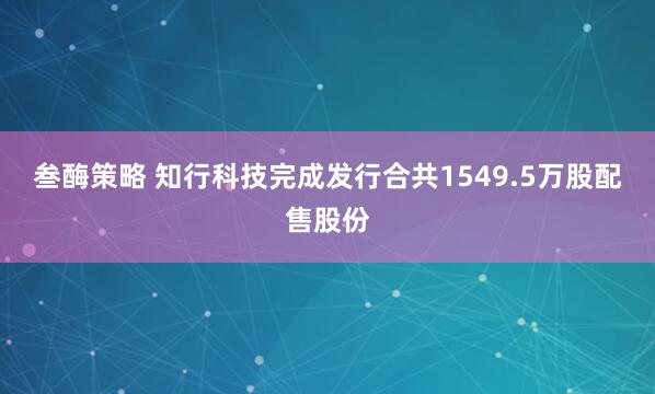 叁酶策略 知行科技完成发行合共1549.5万股配售股份