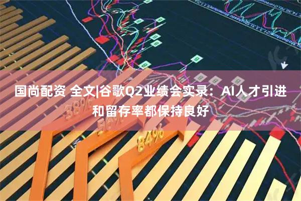 国尚配资 全文|谷歌Q2业绩会实录：AI人才引进和留存率都保持良好