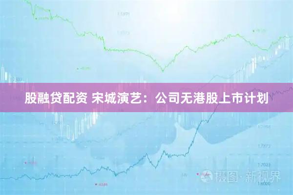 股融贷配资 宋城演艺：公司无港股上市计划