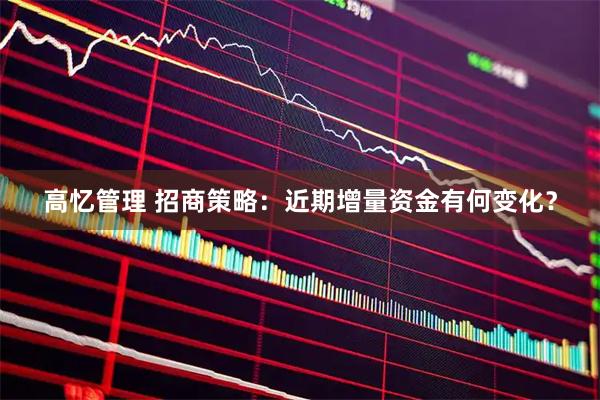 高忆管理 招商策略：近期增量资金有何变化？