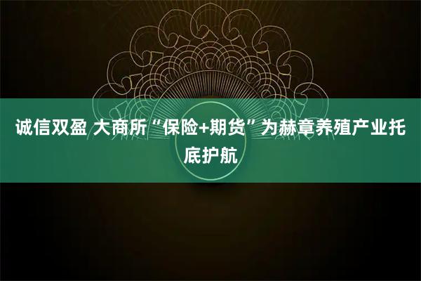 诚信双盈 大商所“保险+期货”为赫章养殖产业托底护航