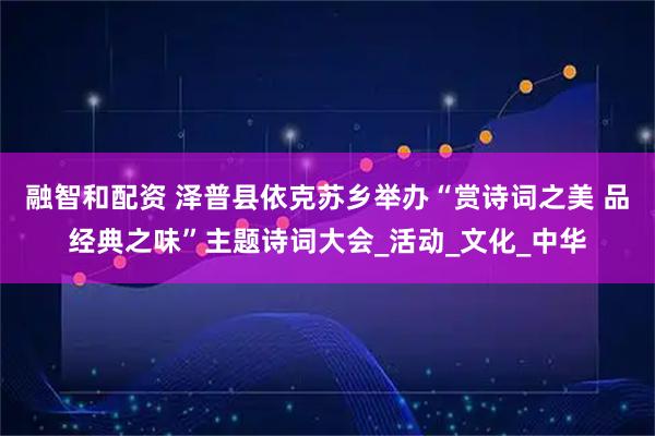 融智和配资 泽普县依克苏乡举办“赏诗词之美 品经典之味”主题诗词大会_活动_文化_中华