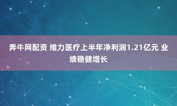 奔牛网配资 维力医疗上半年净利润1.21亿元 业绩稳健增长