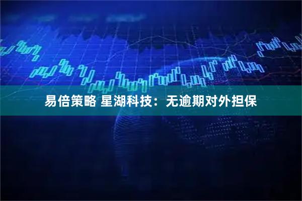 易倍策略 星湖科技：无逾期对外担保