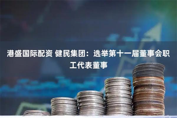 港盛国际配资 健民集团：选举第十一届董事会职工代表董事