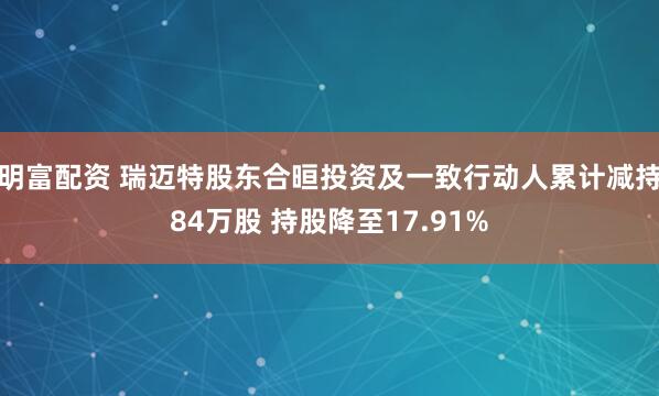 明富配资 瑞迈特股东合晅投资及一致行动人累计减持84万股 持股降至17.91%