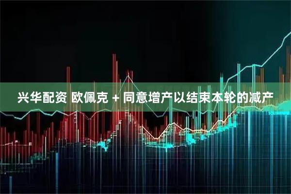兴华配资 欧佩克 + 同意增产以结束本轮的减产