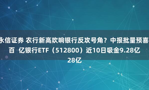 永信证券 农行新高吹响银行反攻号角？中报批量预喜，百  亿银行ETF（512800）近10日吸金9.28亿