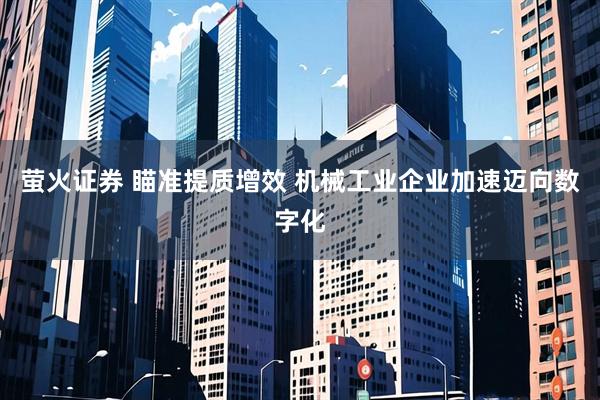 萤火证券 瞄准提质增效 机械工业企业加速迈向数字化