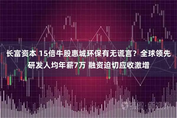 长富资本 15倍牛股惠城环保有无谎言？全球领先研发人均年薪7万 融资迫切应收激增