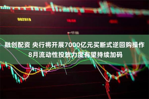 融创配资 央行将开展7000亿元买断式逆回购操作 8月流动性投放力度有望持续加码