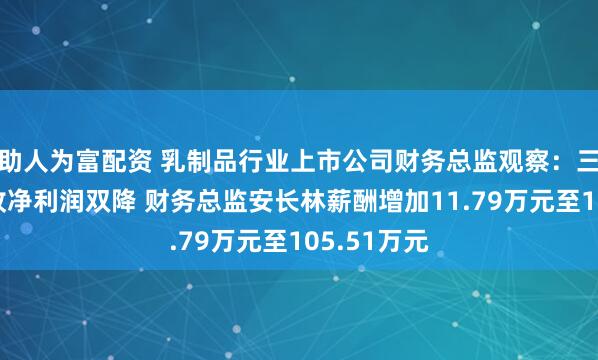 助人为富配资 乳制品行业上市公司财务总监观察：三元股份营收净利润双降 财务总监安长林薪酬增加11.79万元至105.51万元