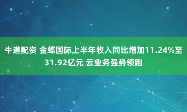 牛道配资 金蝶国际上半年收入同比增加11.24%至31.92亿元 云业务强势领跑