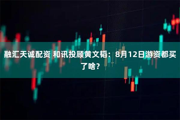 融汇天诚配资 和讯投顾黄文韬：8月12日游资都买了啥？