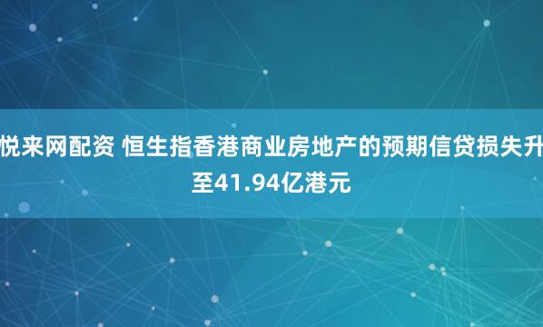 悦来网配资 恒生指香港商业房地产的预期信贷损失升至41.94亿港元