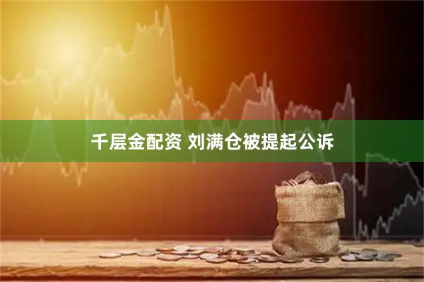 千层金配资 刘满仓被提起公诉