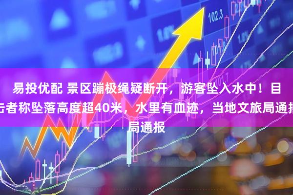 易投优配 景区蹦极绳疑断开，游客坠入水中！目击者称坠落高度超40米，水里有血迹，当地文旅局通报