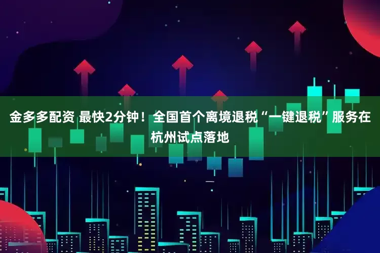 金多多配资 最快2分钟！全国首个离境退税“一键退税”服务在杭州试点落地