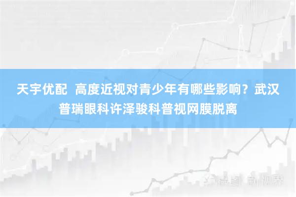 天宇优配  高度近视对青少年有哪些影响？武汉普瑞眼科许泽骏科普视网膜脱离