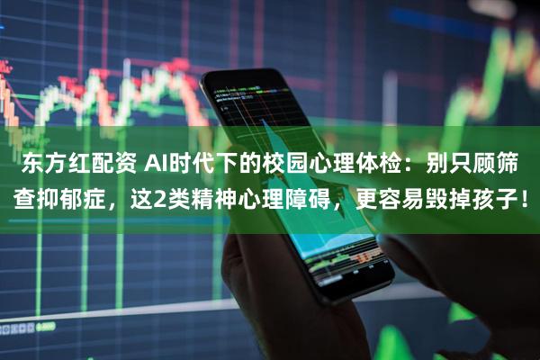 东方红配资 AI时代下的校园心理体检：别只顾筛查抑郁症，这2类精神心理障碍，更容易毁掉孩子！
