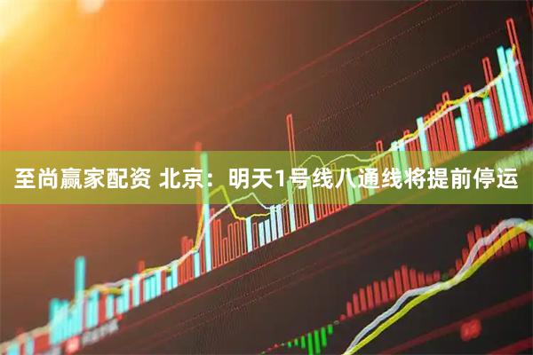 至尚赢家配资 北京：明天1号线八通线将提前停运