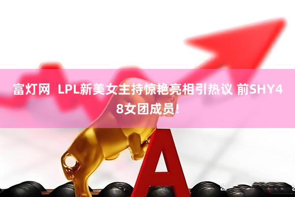 富灯网  LPL新美女主持惊艳亮相引热议 前SHY48女团成员!