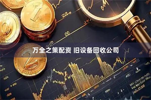 万全之策配资 旧设备回收公司