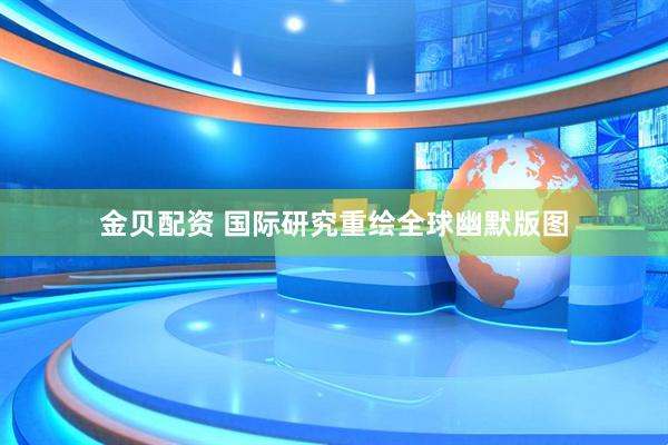 金贝配资 国际研究重绘全球幽默版图