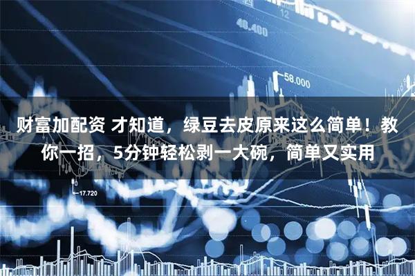 财富加配资 才知道，绿豆去皮原来这么简单！教你一招，5分钟轻松剥一大碗，简单又实用