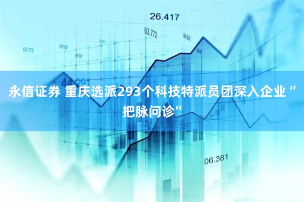 永信证券 重庆选派293个科技特派员团深入企业“把脉问诊”