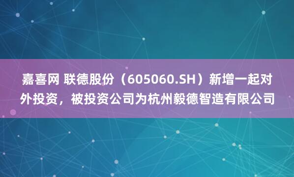 嘉喜网 联德股份（605060.SH）新增一起对外投资，被投资公司为杭州毅德智造有限公司