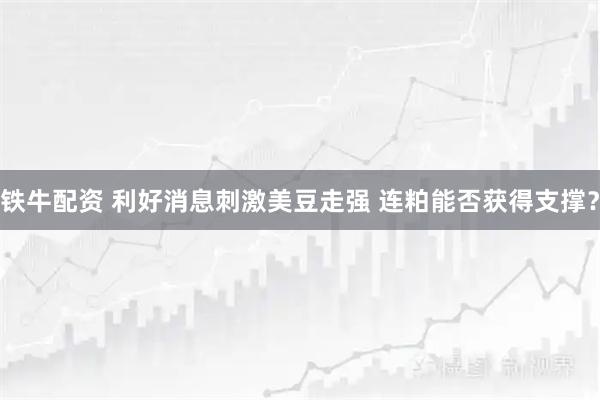 铁牛配资 利好消息刺激美豆走强 连粕能否获得支撑？