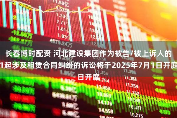 长春博时配资 河北建设集团作为被告/被上诉人的1起涉及租赁合同纠纷的诉讼将于2025年7月1日开庭