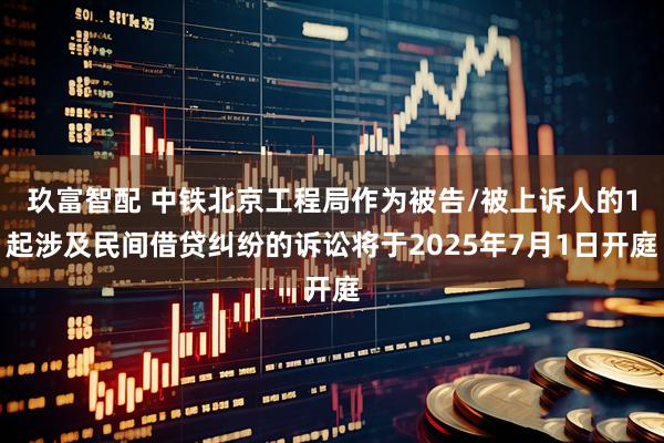 玖富智配 中铁北京工程局作为被告/被上诉人的1起涉及民间借贷纠纷的诉讼将于2025年7月1日开庭