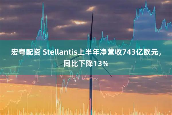 宏粤配资 Stellantis上半年净营收743亿欧元，同比下降13%