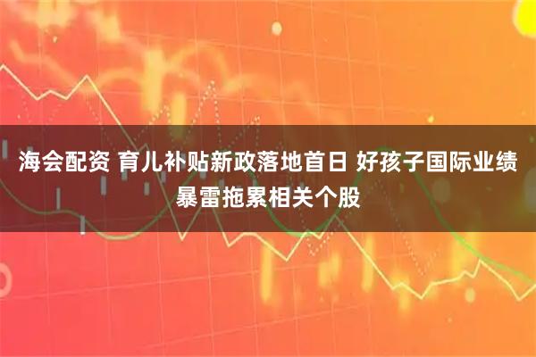 海会配资 育儿补贴新政落地首日 好孩子国际业绩暴雷拖累相关个股