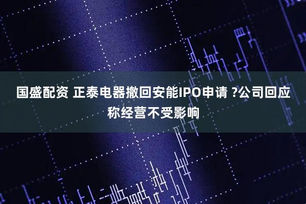 国盛配资 正泰电器撤回安能IPO申请 ?公司回应称经营不受影响