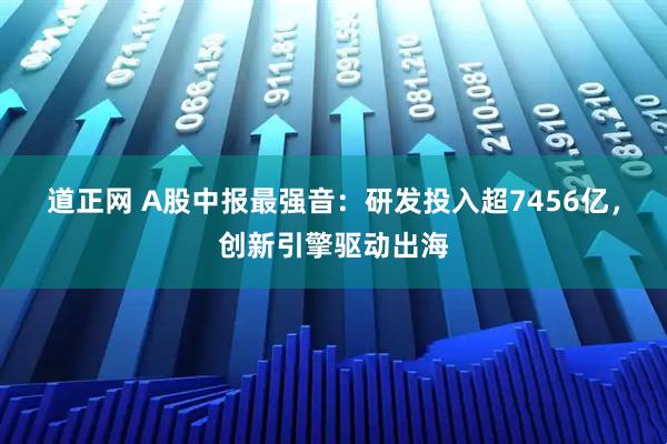 道正网 A股中报最强音：研发投入超7456亿，创新引擎驱动出海