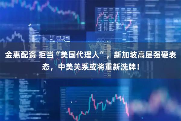 金惠配资 拒当“美国代理人”，新加坡高层强硬表态，中美关系或将重新洗牌！