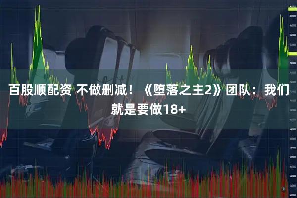 百股顺配资 不做删减！《堕落之主2》团队：我们就是要做18+