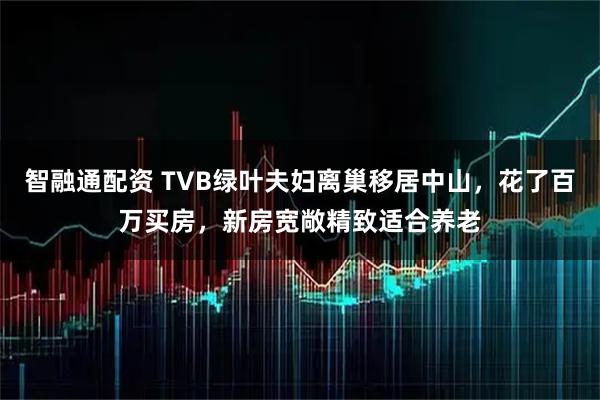 智融通配资 TVB绿叶夫妇离巢移居中山，花了百万买房，新房宽敞精致适合养老