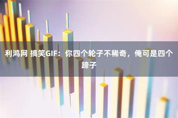 利鸿网 搞笑GIF：你四个轮子不稀奇，俺可是四个蹄子