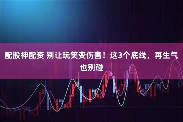配股神配资 别让玩笑变伤害！这3个底线，再生气也别碰