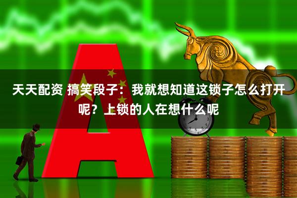 天天配资 搞笑段子：我就想知道这锁子怎么打开呢？上锁的人在想什么呢