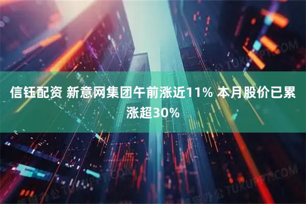 信钰配资 新意网集团午前涨近11% 本月股价已累涨超30%