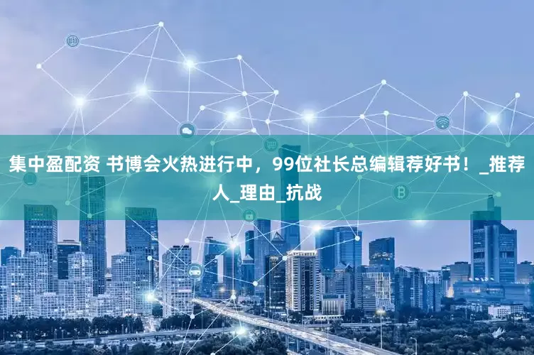 集中盈配资 书博会火热进行中，99位社长总编辑荐好书！_推荐人_理由_抗战